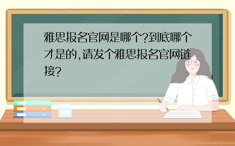 雅思报名官网是哪个?到底哪个才是的,请发个雅思报名官网链接?