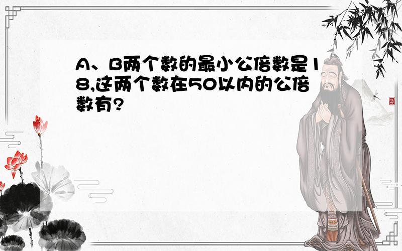 A、B两个数的最小公倍数是18,这两个数在50以内的公倍数有?