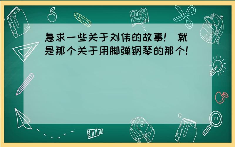 急求一些关于刘伟的故事!（就是那个关于用脚弹钢琴的那个!）