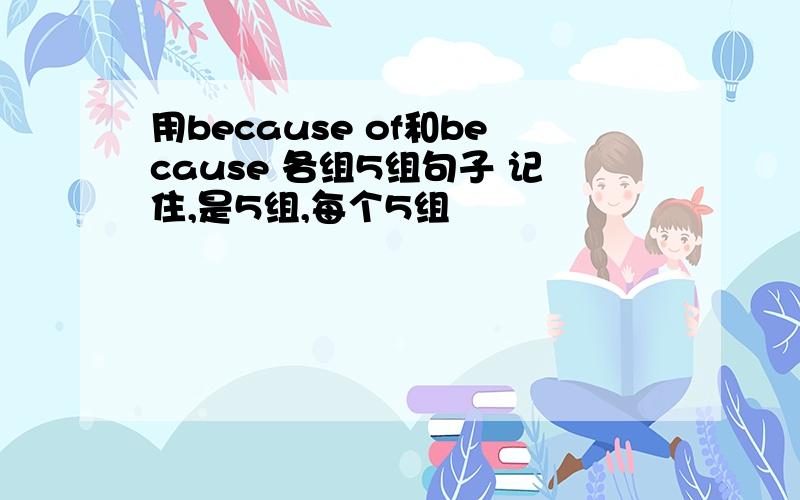 用because of和because 各组5组句子 记住,是5组,每个5组