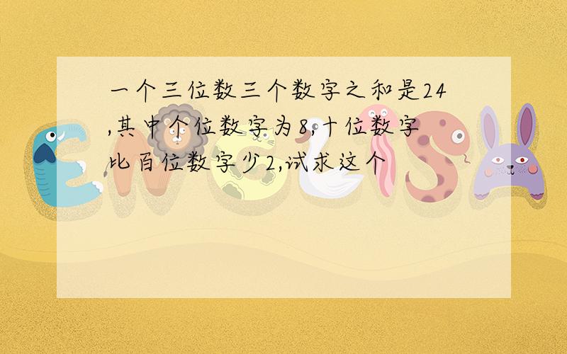 一个三位数三个数字之和是24,其中个位数字为8,十位数字比百位数字少2,试求这个