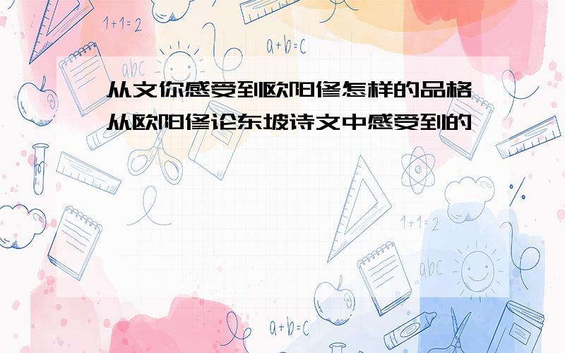 从文你感受到欧阳修怎样的品格从欧阳修论东坡诗文中感受到的