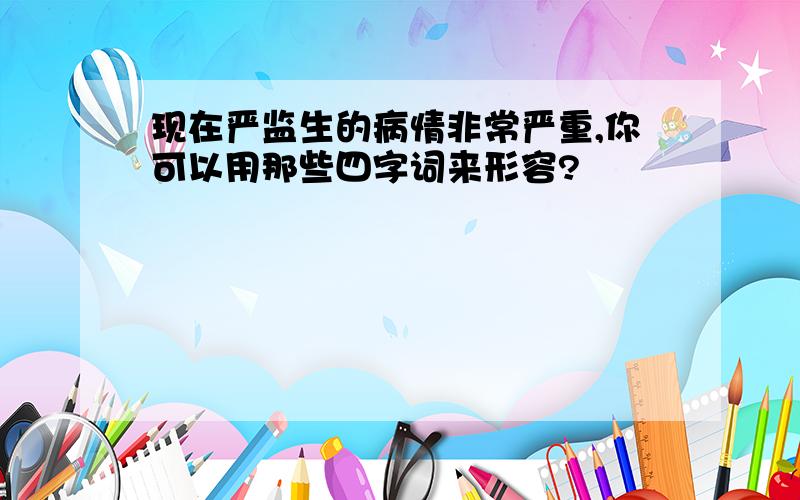 现在严监生的病情非常严重,你可以用那些四字词来形容?