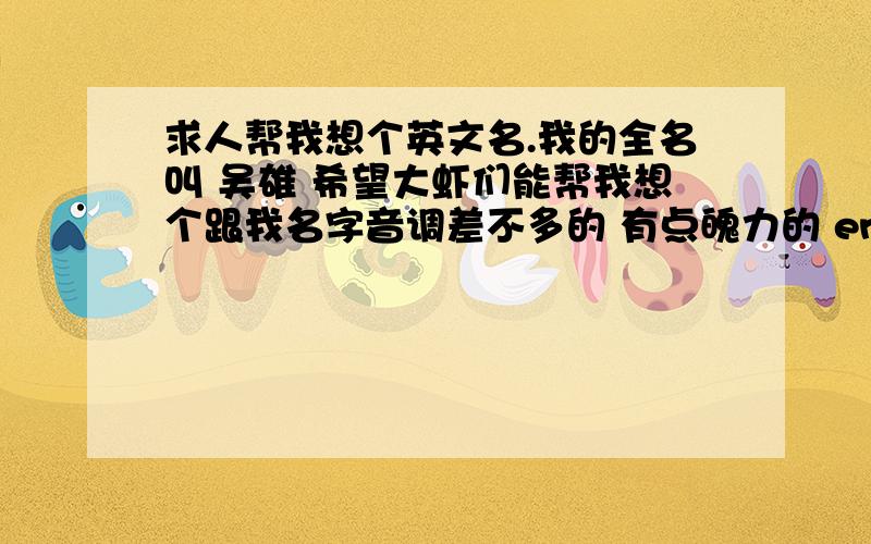 求人帮我想个英文名.我的全名叫 吴雄 希望大虾们能帮我想个跟我名字音调差不多的 有点魄力的 english name thank you very much rearly