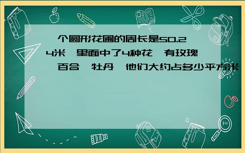 一个圆形花圃的周长是50.24米,里面中了4种花,有玫瑰、百合、牡丹,他们大约占多少平方米