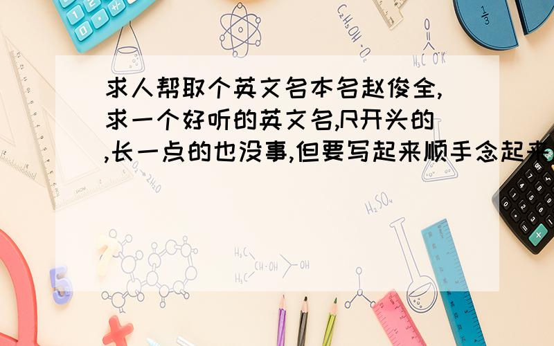 求人帮取个英文名本名赵俊全,求一个好听的英文名,R开头的,长一点的也没事,但要写起来顺手念起来顺口的.中文翻译过来也要比较好听的.没啥特别的要求,只要念起来的时候好听好记,罗伊挺