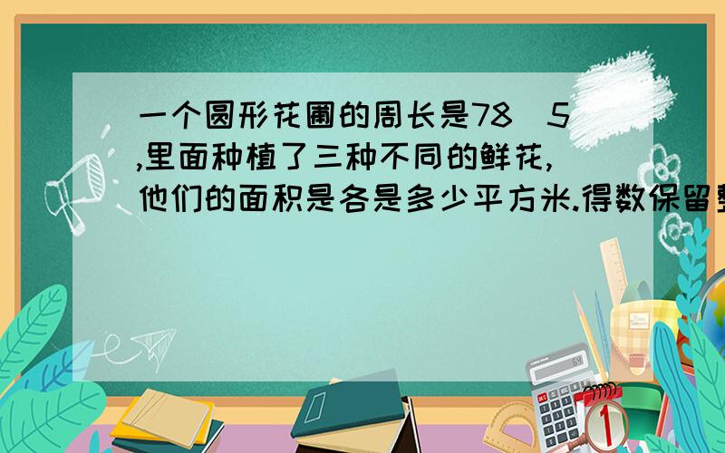 一个圆形花圃的周长是78．5,里面种植了三种不同的鲜花,他们的面积是各是多少平方米.得数保留整数