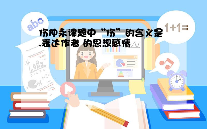 伤仲永课题中“伤”的含义是 .表达作者 的思想感情