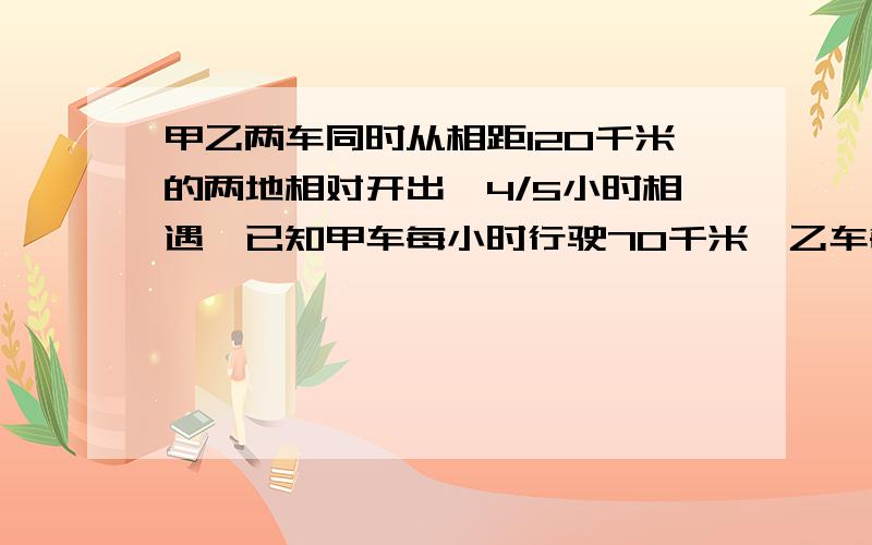 甲乙两车同时从相距120千米的两地相对开出,4/5小时相遇,已知甲车每小时行驶70千米,乙车每小时行驶多少