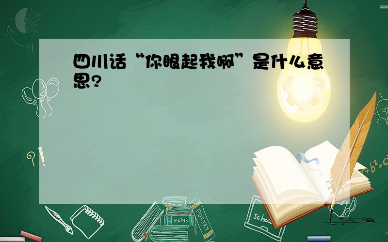 四川话“你眼起我啊”是什么意思?