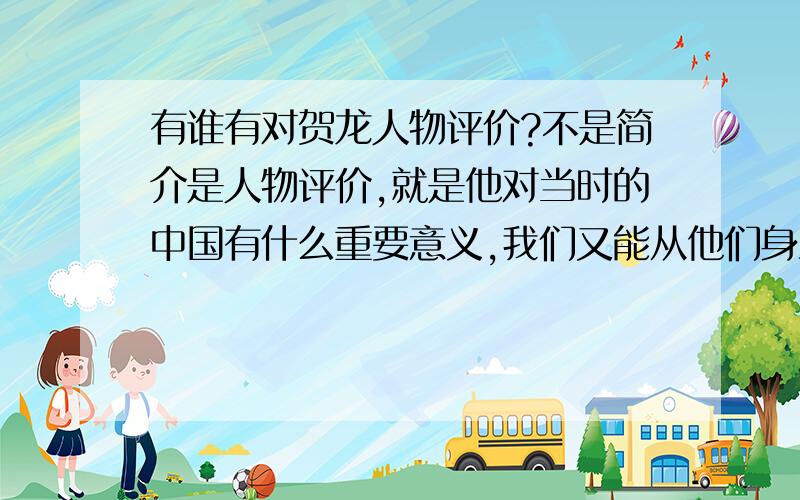 有谁有对贺龙人物评价?不是简介是人物评价,就是他对当时的中国有什么重要意义,我们又能从他们身上学到什么,他们对今天有没有什么影响?这样的人物评价急需额.注意不是简介是评价