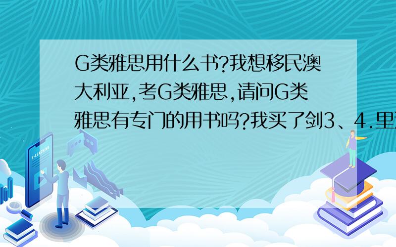 G类雅思用什么书?我想移民澳大利亚,考G类雅思,请问G类雅思有专门的用书吗?我买了剑3、4.里边的阅读都是A类的.请问要看G类的阅读和写作要买什么书呢?