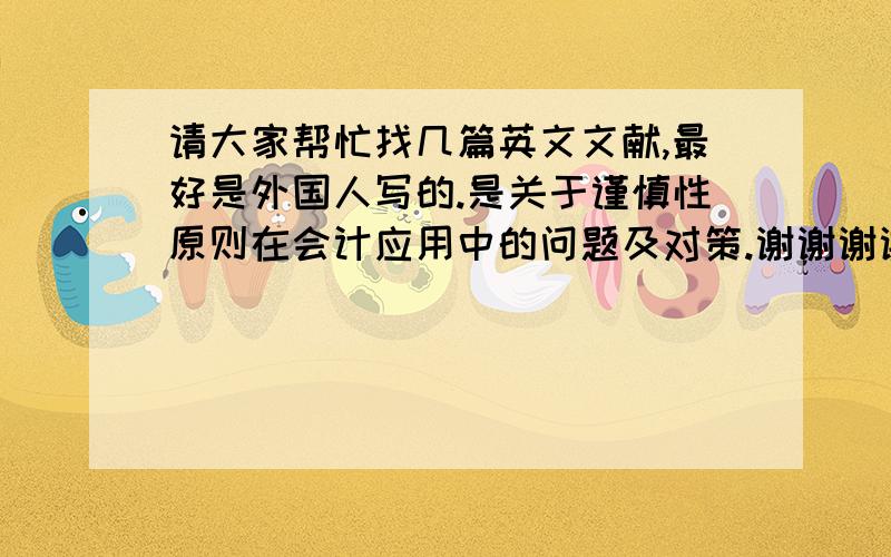 请大家帮忙找几篇英文文献,最好是外国人写的.是关于谨慎性原则在会计应用中的问题及对策.谢谢谢谢只有文献名的话也可以.