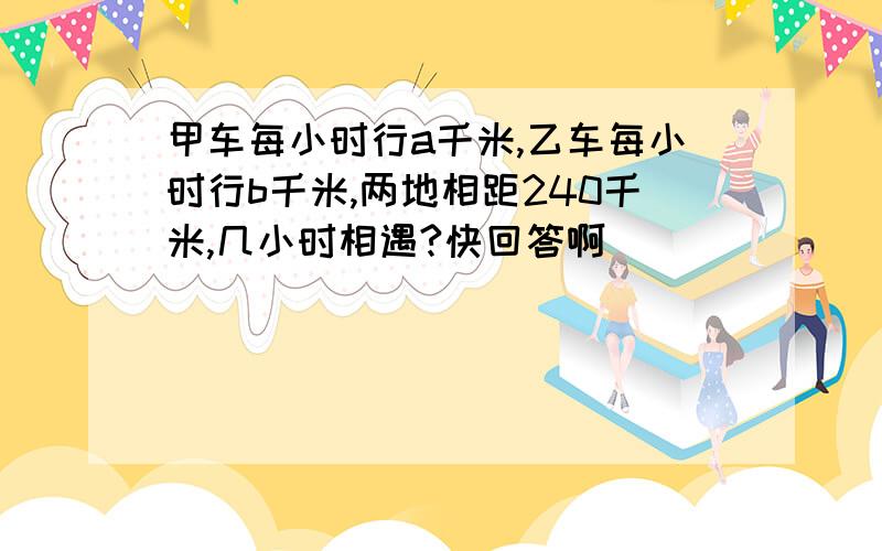 甲车每小时行a千米,乙车每小时行b千米,两地相距240千米,几小时相遇?快回答啊