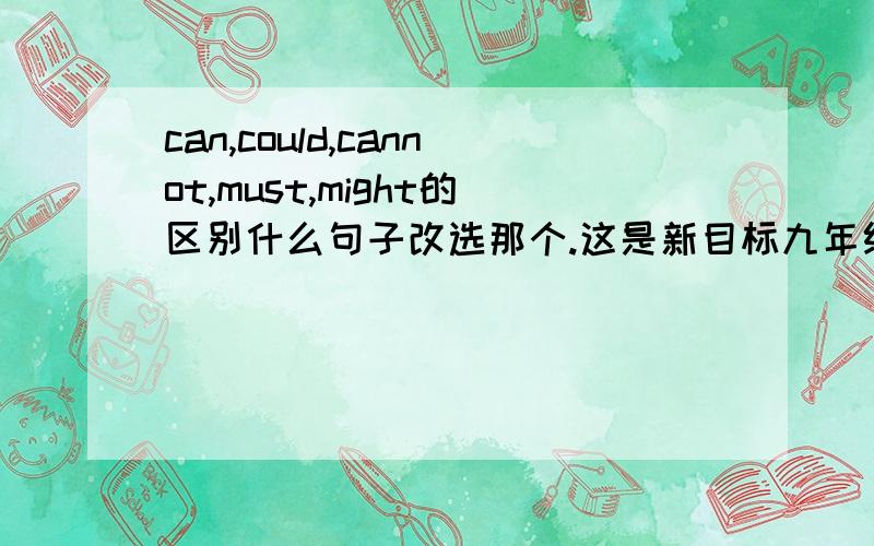 can,could,cannot,must,might的区别什么句子改选那个.这是新目标九年级Unit6的内容。