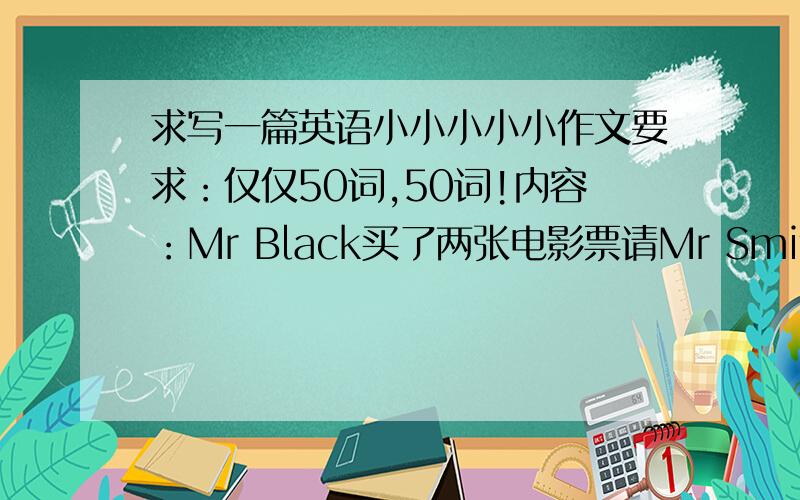 求写一篇英语小小小小小作文要求：仅仅50词,50词!内容：Mr Black买了两张电影票请Mr Smith看电影,根据下表写一篇对话,是对话,对话：Screen Row(排) Seat Name1 5 78 Rush HourLacation(地点) Date Time Priceplaza