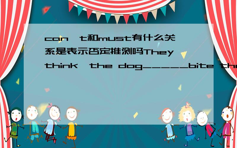 can't和must有什么关系是表示否定推测吗They think  the dog_____bite them.a can   b must   c   might    d  ought说明理由哦