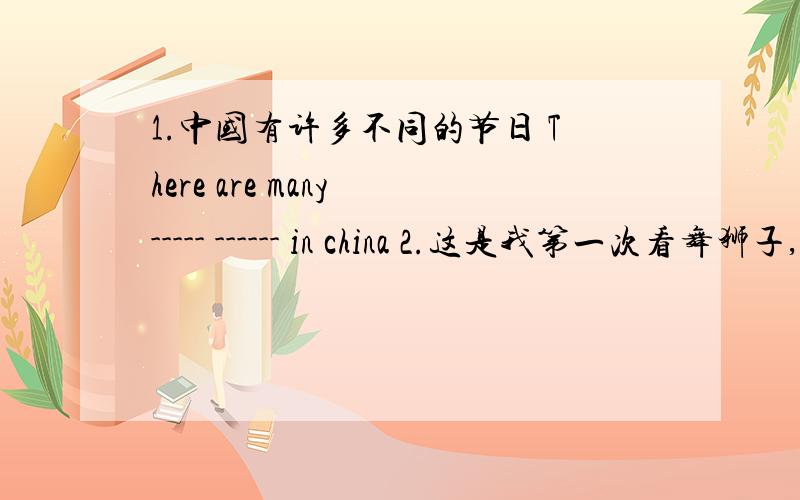 1.中国有许多不同的节日 There are many ----- ------ in china 2.这是我第一次看舞狮子,所以我很激动 It