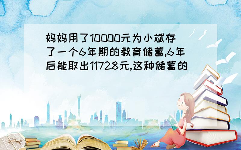 妈妈用了10000元为小斌存了一个6年期的教育储蓄,6年后能取出11728元,这种储蓄的