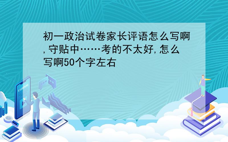 初一政治试卷家长评语怎么写啊,守贴中……考的不太好,怎么写啊50个字左右