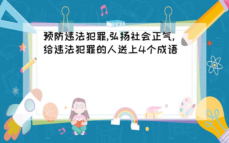 预防违法犯罪,弘扬社会正气,给违法犯罪的人送上4个成语(        )    (         )   (         )    （        ）