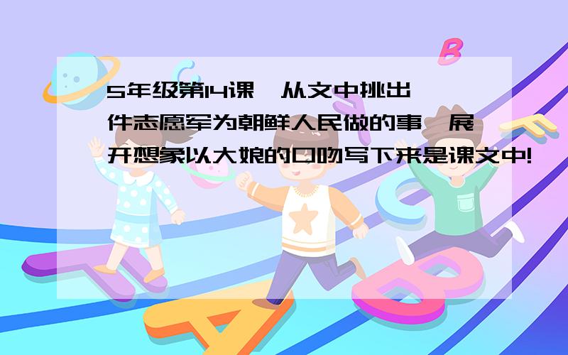 5年级第14课,从文中挑出一件志愿军为朝鲜人民做的事,展开想象以大娘的口吻写下来是课文中!