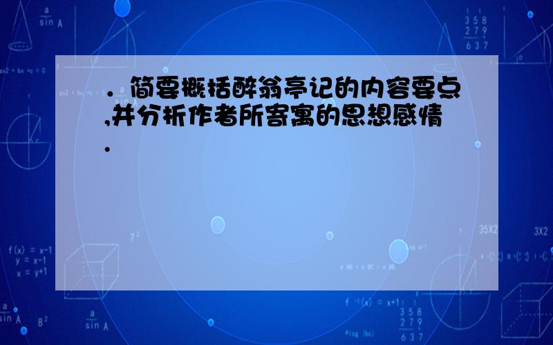 ．简要概括醉翁亭记的内容要点,并分析作者所寄寓的思想感情.