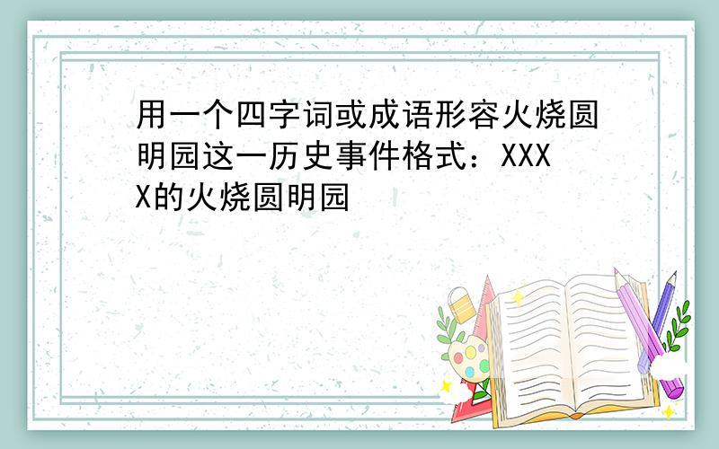 用一个四字词或成语形容火烧圆明园这一历史事件格式：XXXX的火烧圆明园