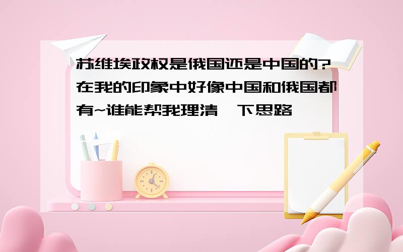 苏维埃政权是俄国还是中国的?在我的印象中好像中国和俄国都有~谁能帮我理清一下思路