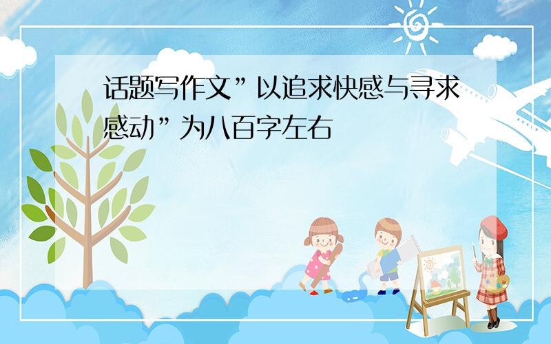 话题写作文”以追求快感与寻求感动”为八百字左右