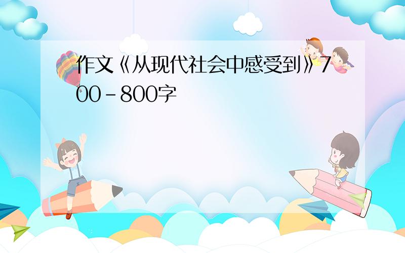 作文《从现代社会中感受到》700-800字