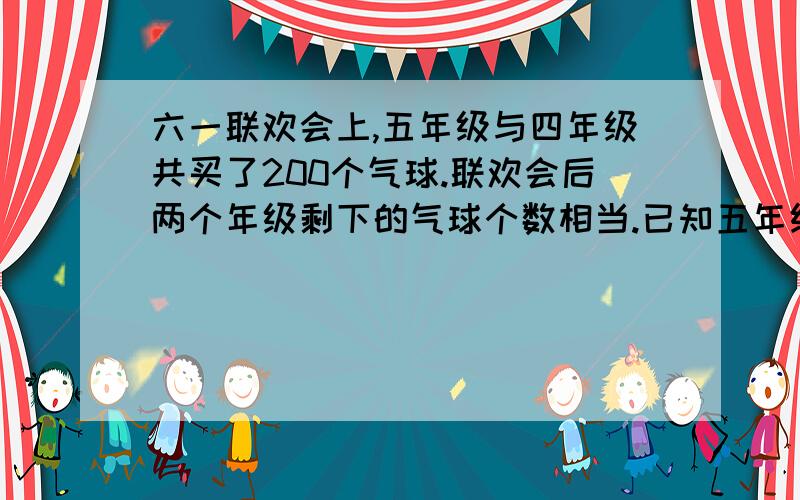 六一联欢会上,五年级与四年级共买了200个气球.联欢会后两个年级剩下的气球个数相当.已知五年级用去气球的个数与原有气球个数的比是5:7,四年级用去气球个数与原有气球个数的比是11:13.四