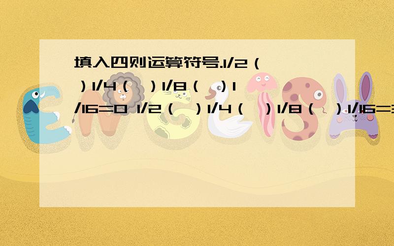 填入四则运算符号.1/2（ ）1/4（ ）1/8（ ）1/16=0 1/2（ ）1/4（ ）1/8（ ）1/16=321/2（ ）1/4（ ）1/8（ ）1/16=1 1/2（ ）1/4（ ）1/8（ ）1/16=41/2（ ）1/4（ ）1/8（ ）1/16=2 1/2（ ）1/4（ ）1/8（ ）1/16=161/2