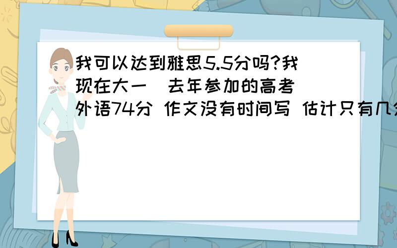 我可以达到雅思5.5分吗?我现在大一  去年参加的高考 外语74分 作文没有时间写 估计只有几分 听力有些是蒙对的 主要阅读和完形拿的分 读的二本院校的国际学院  专科层次  我现在四级单词