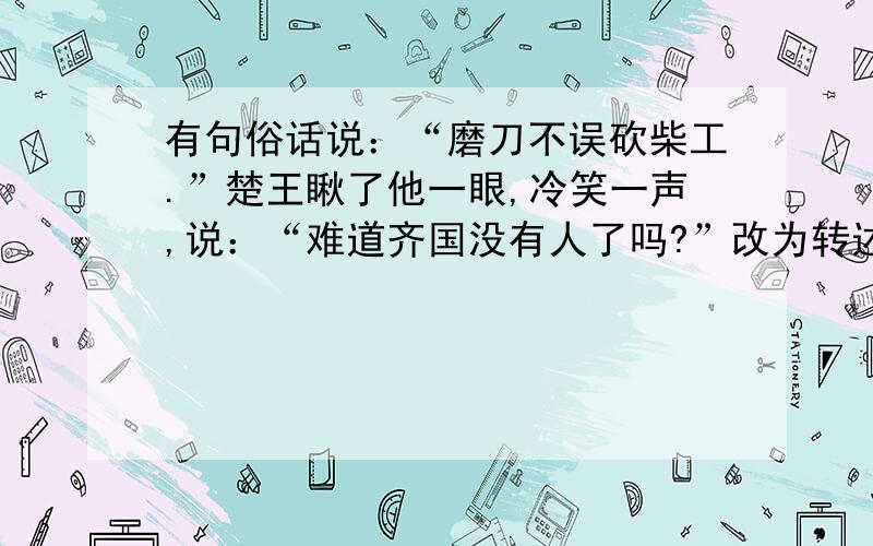 有句俗话说：“磨刀不误砍柴工.”楚王瞅了他一眼,冷笑一声,说：“难道齐国没有人了吗?”改为转述句