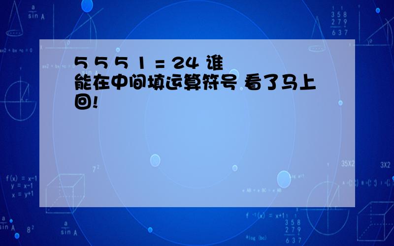 5 5 5 1 = 24 谁能在中间填运算符号 看了马上回!