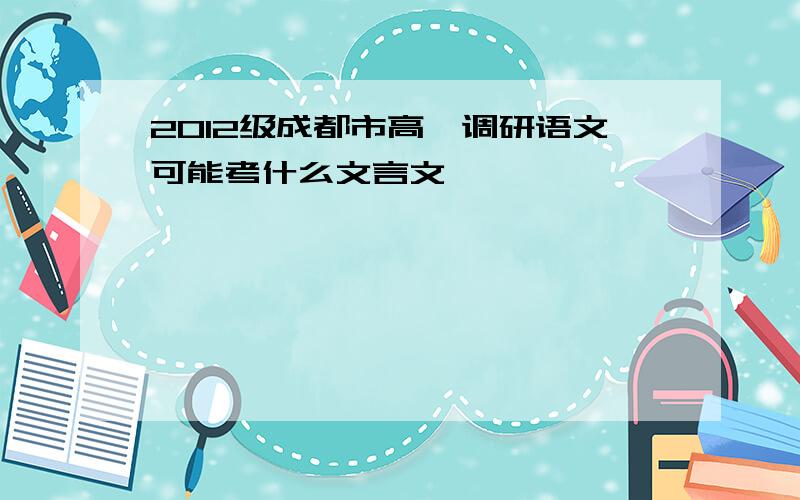 2012级成都市高一调研语文可能考什么文言文