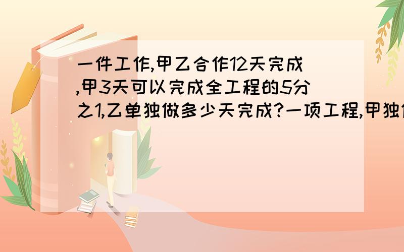 一件工作,甲乙合作12天完成,甲3天可以完成全工程的5分之1,乙单独做多少天完成?一项工程,甲独做要,乙要做16天,丙独做20天,如果甲先做了3天,丙又做了5天,其余的由乙去做,还有几天?一项工程,