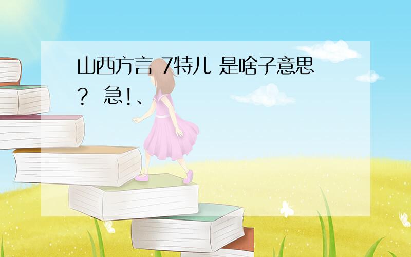 山西方言 7特儿 是啥子意思?  急!、