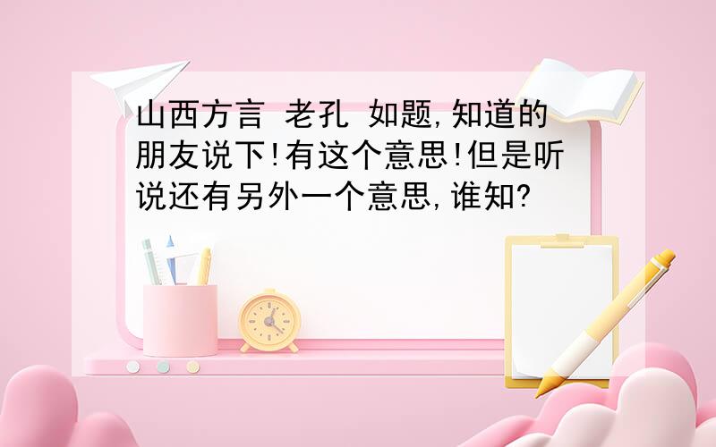 山西方言 老孔 如题,知道的朋友说下!有这个意思!但是听说还有另外一个意思,谁知?