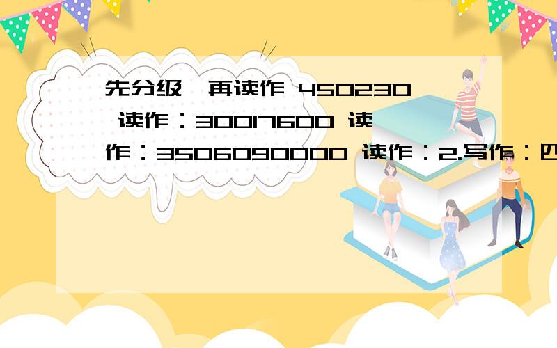 先分级,再读作 450230 读作：30017600 读作：3506090000 读作：2.写作：四百零五万六千 写作：七百万二千零三十 写作：摆脱，要分级啊