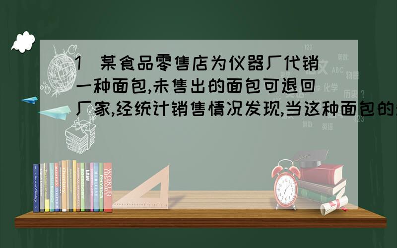 1．某食品零售店为仪器厂代销一种面包,未售出的面包可退回厂家,经统计销售情况发现,当这种面包的单价定当这种面包的单价定为7角时,每天卖出160个.在此基础上,这种面包的单价每提高1角