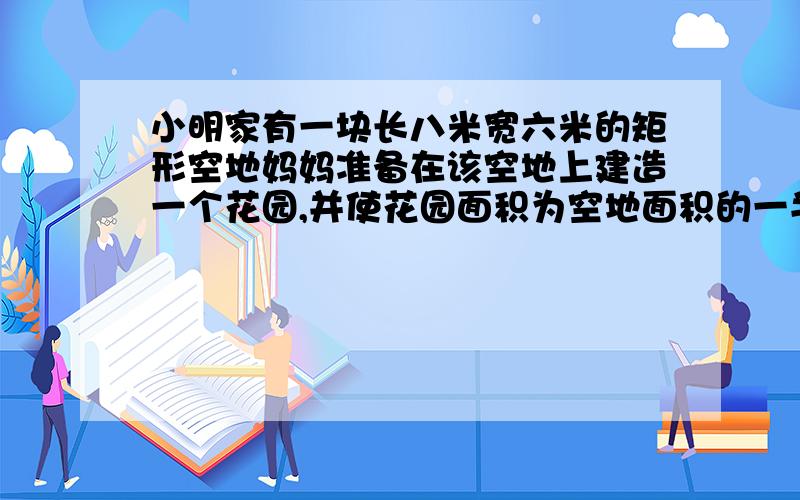 小明家有一块长八米宽六米的矩形空地妈妈准备在该空地上建造一个花园,并使花园面积为空地面积的一半,小明设计了如图所示的四种方案供妈妈挑选,请你选择其中的一种方案帮小明求出图