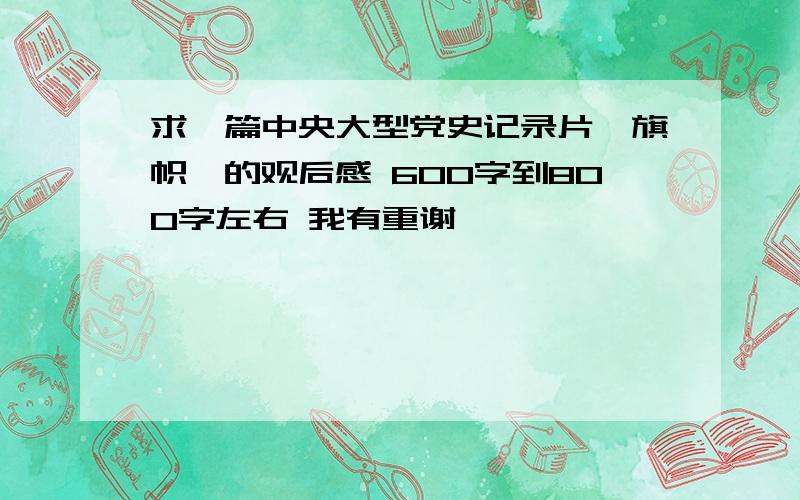 求一篇中央大型党史记录片《旗帜》的观后感 600字到800字左右 我有重谢