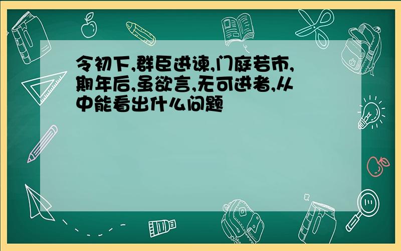 令初下,群臣进谏,门庭若市,期年后,虽欲言,无可进者,从中能看出什么问题