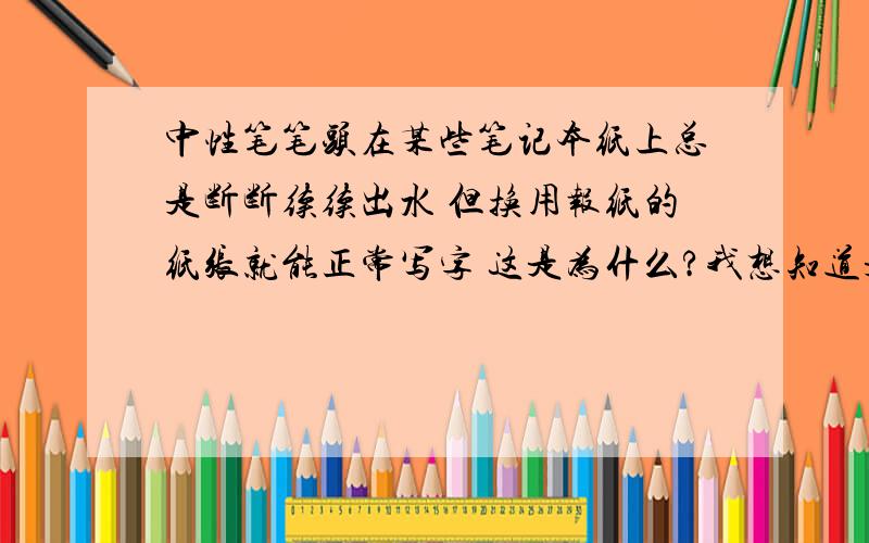 中性笔笔头在某些笔记本纸上总是断断续续出水 但换用报纸的纸张就能正常写字 这是为什么?我想知道是什么原因让中性笔头在不同纸上写字会出现不同反应