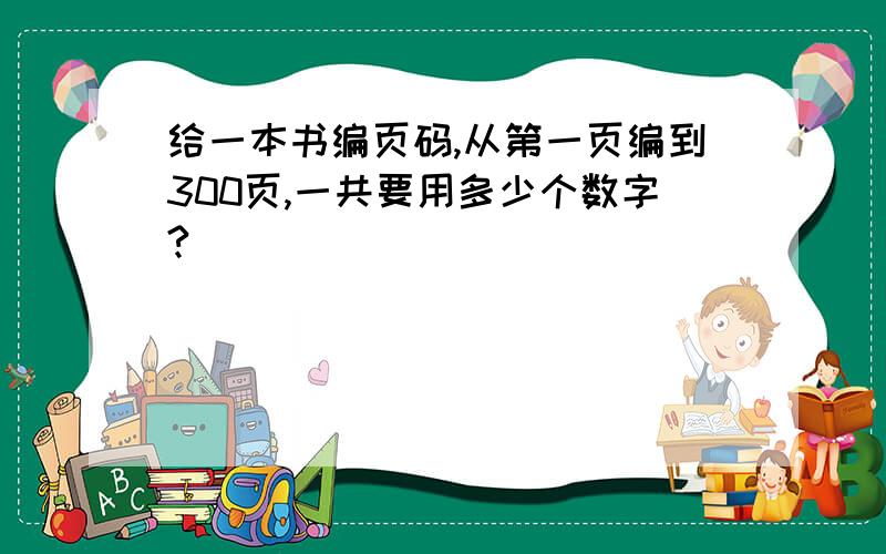 给一本书编页码,从第一页编到300页,一共要用多少个数字?