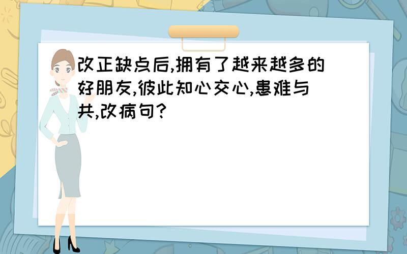 改正缺点后,拥有了越来越多的好朋友,彼此知心交心,患难与共,改病句?