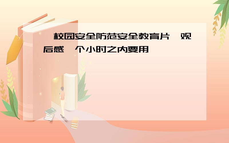 【校园安全防范安全教育片】观后感一个小时之内要用,