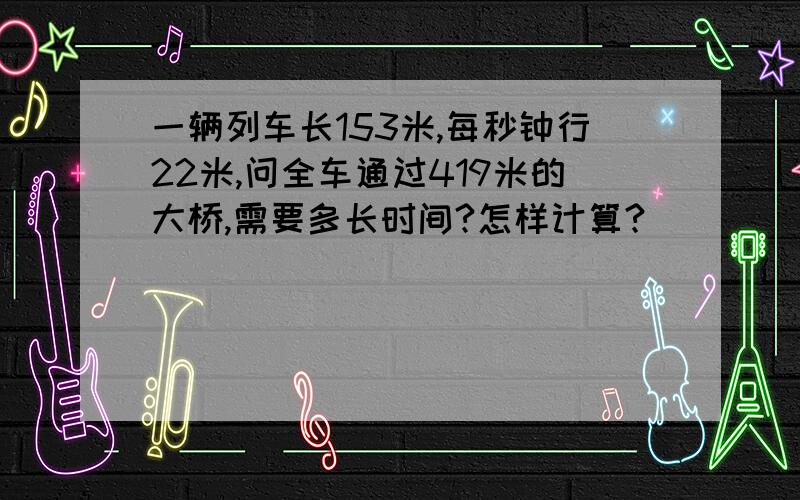 一辆列车长153米,每秒钟行22米,问全车通过419米的大桥,需要多长时间?怎样计算?